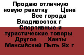 Продаю отличную новую ракетку :) › Цена ­ 3 500 - Все города, Владивосток г. Спортивные и туристические товары » Другое   . Ханты-Мансийский,Пыть-Ях г.